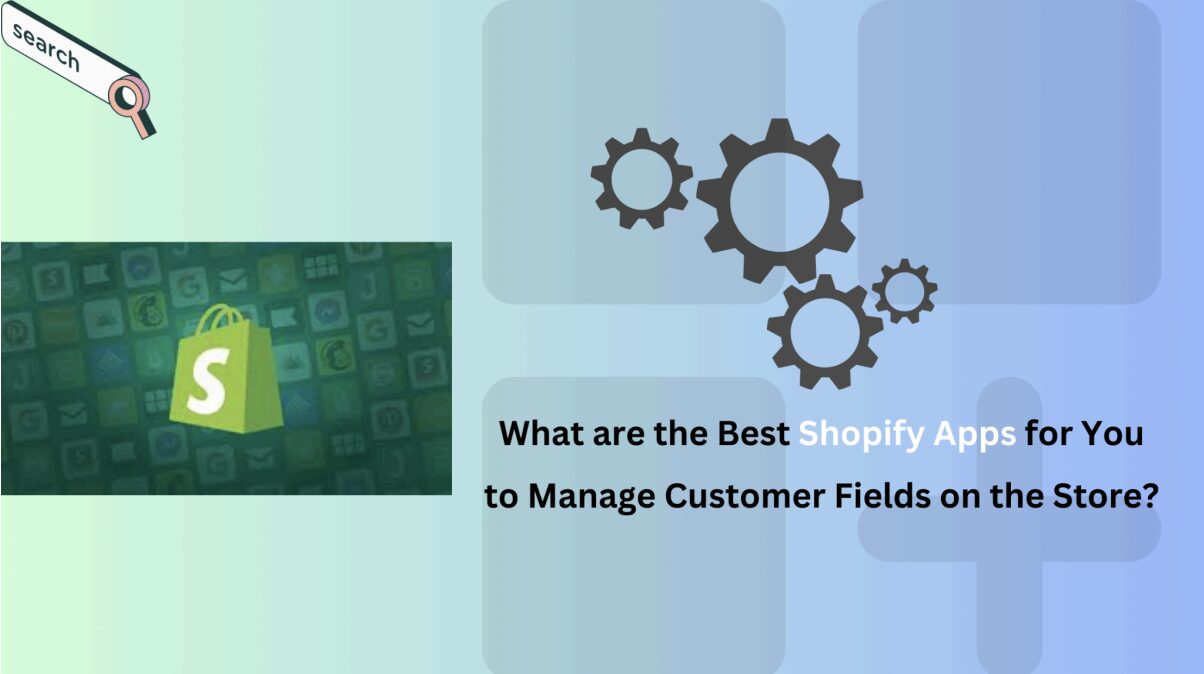 What are the Best Shopify Apps for You to Manage Customer Fields on the Store?